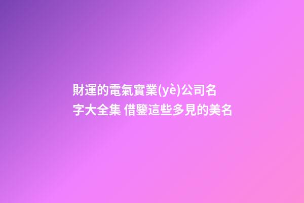 財運的電氣實業(yè)公司名字大全集 借鑒這些多見的美名-第1張-公司起名-玄機派